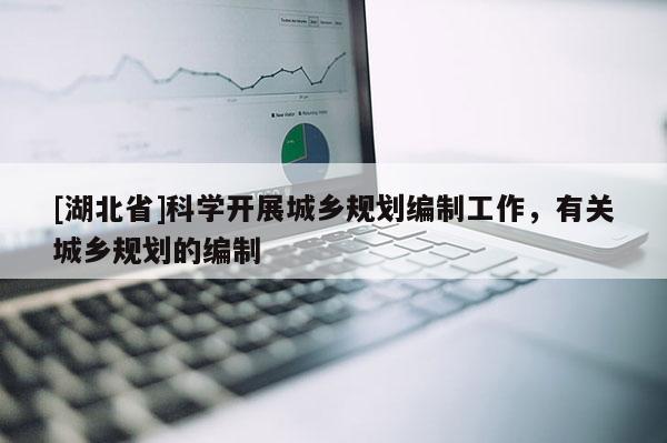 [湖北省]科學開展城鄉(xiāng)規(guī)劃編制工作，有關城鄉(xiāng)規(guī)劃的編制