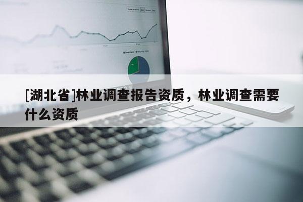 [湖北省]林業(yè)調(diào)查報(bào)告資質(zhì)，林業(yè)調(diào)查需要什么資質(zhì)