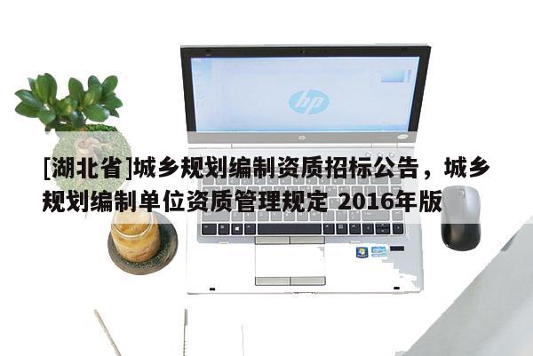 [湖北省]城鄉(xiāng)規(guī)劃編制資質(zhì)招標(biāo)公告，城鄉(xiāng)規(guī)劃編制單位資質(zhì)管理規(guī)定 2016年版