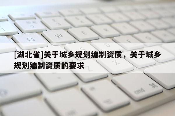 [湖北省]關(guān)于城鄉(xiāng)規(guī)劃編制資質(zhì)，關(guān)于城鄉(xiāng)規(guī)劃編制資質(zhì)的要求