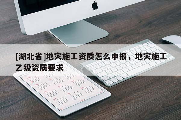 [湖北省]地災施工資質(zhì)怎么申報，地災施工乙級資質(zhì)要求
