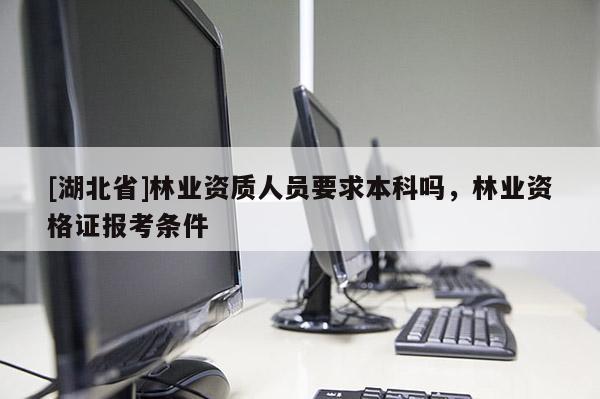 [湖北省]林業(yè)資質(zhì)人員要求本科嗎，林業(yè)資格證報(bào)考條件