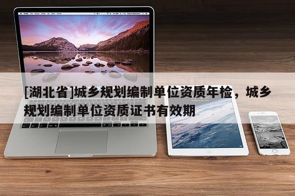 [湖北省]城鄉(xiāng)規(guī)劃編制單位資質(zhì)年檢，城鄉(xiāng)規(guī)劃編制單位資質(zhì)證書有效期