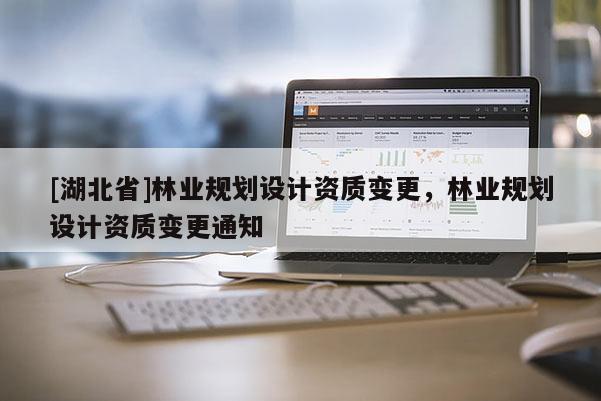 [湖北省]林業(yè)規(guī)劃設(shè)計(jì)資質(zhì)變更，林業(yè)規(guī)劃設(shè)計(jì)資質(zhì)變更通知