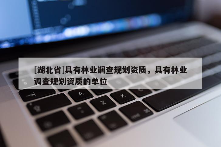 [湖北省]具有林業(yè)調(diào)查規(guī)劃資質(zhì)，具有林業(yè)調(diào)查規(guī)劃資質(zhì)的單位