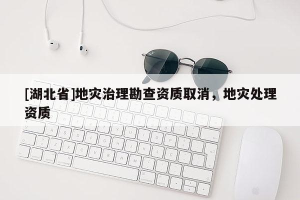 [湖北省]地災(zāi)治理勘查資質(zhì)取消，地災(zāi)處理資質(zhì)
