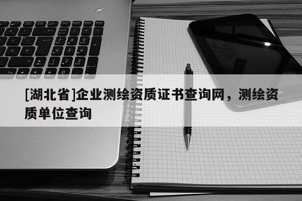 [湖北省]企業(yè)測(cè)繪資質(zhì)證書查詢網(wǎng)，測(cè)繪資質(zhì)單位查詢