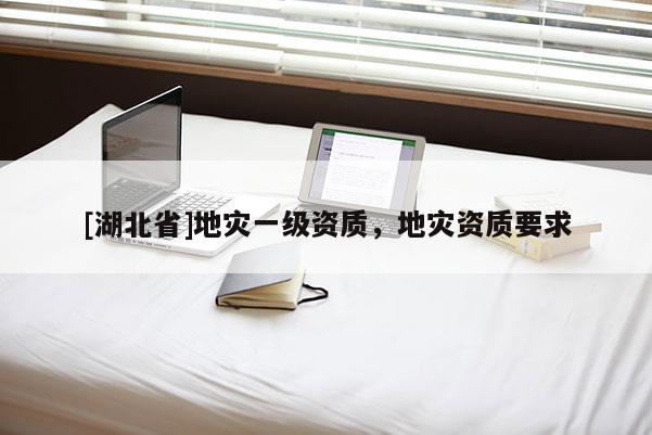 [湖北省]地災(zāi)一級資質(zhì)，地災(zāi)資質(zhì)要求