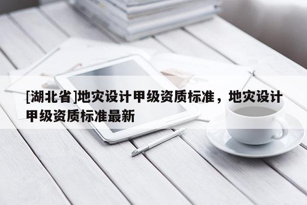 [湖北省]地災(zāi)設(shè)計(jì)甲級(jí)資質(zhì)標(biāo)準(zhǔn)，地災(zāi)設(shè)計(jì)甲級(jí)資質(zhì)標(biāo)準(zhǔn)最新