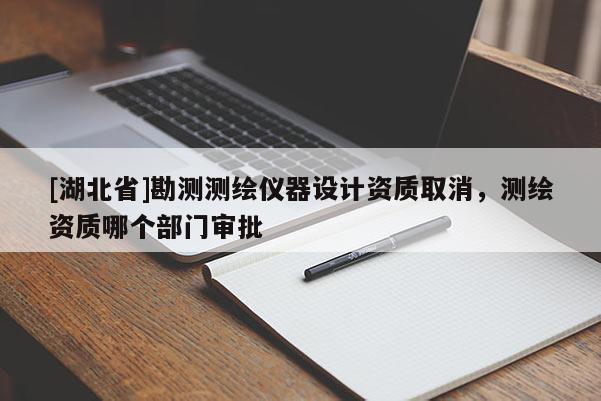 [湖北省]勘測測繪儀器設(shè)計(jì)資質(zhì)取消，測繪資質(zhì)哪個(gè)部門審批