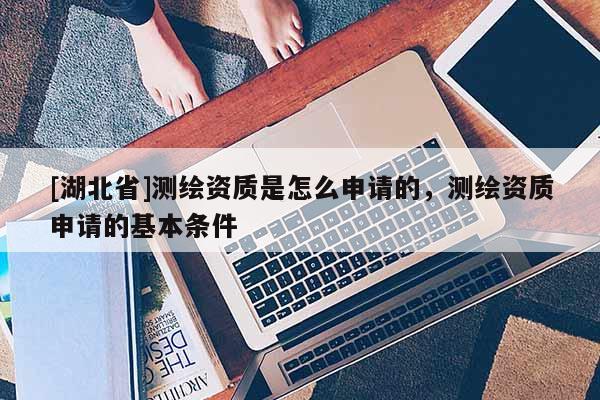 [湖北省]測繪資質(zhì)是怎么申請(qǐng)的，測繪資質(zhì)申請(qǐng)的基本條件