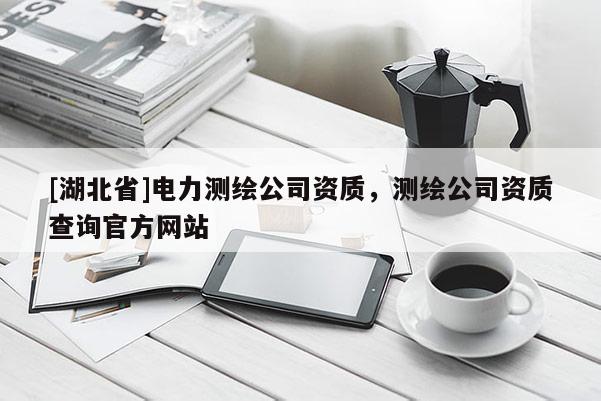 [湖北省]電力測(cè)繪公司資質(zhì)，測(cè)繪公司資質(zhì)查詢官方網(wǎng)站