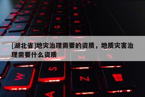 [湖北省]地災(zāi)治理需要的資質(zhì)，地質(zhì)災(zāi)害治理需要什么資質(zhì)