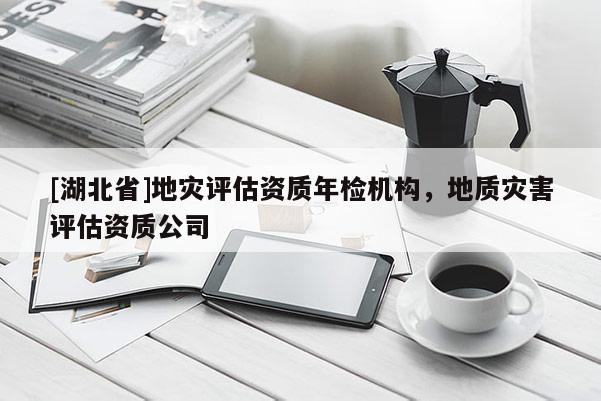 [湖北省]地災(zāi)評(píng)估資質(zhì)年檢機(jī)構(gòu)，地質(zhì)災(zāi)害評(píng)估資質(zhì)公司