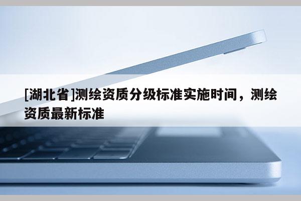 [湖北省]測繪資質(zhì)分級標準實施時間，測繪資質(zhì)最新標準