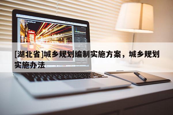 [湖北省]城鄉(xiāng)規(guī)劃編制實(shí)施方案，城鄉(xiāng)規(guī)劃實(shí)施辦法
