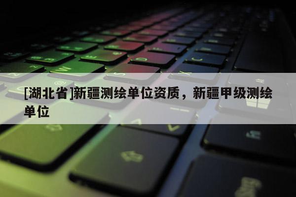 [湖北省]新疆測繪單位資質(zhì)，新疆甲級測繪單位