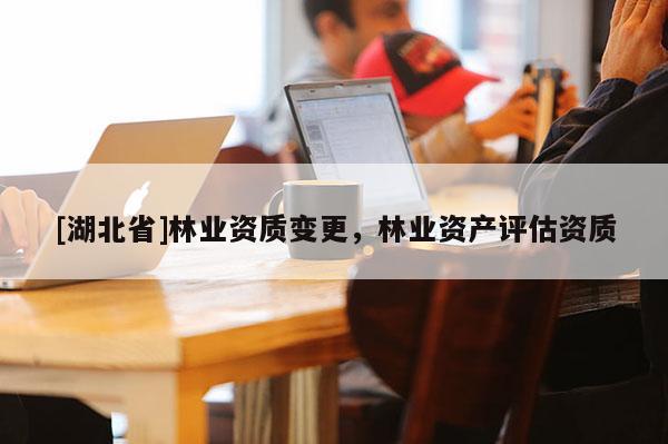 [湖北省]林業(yè)資質(zhì)變更，林業(yè)資產(chǎn)評估資質(zhì)