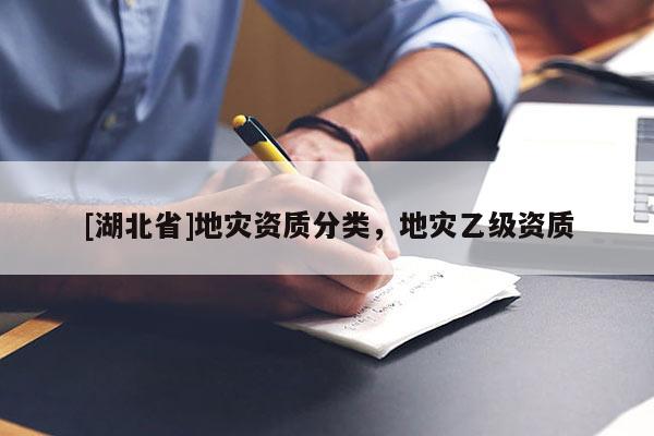 [湖北省]地災(zāi)資質(zhì)分類，地災(zāi)乙級(jí)資質(zhì)