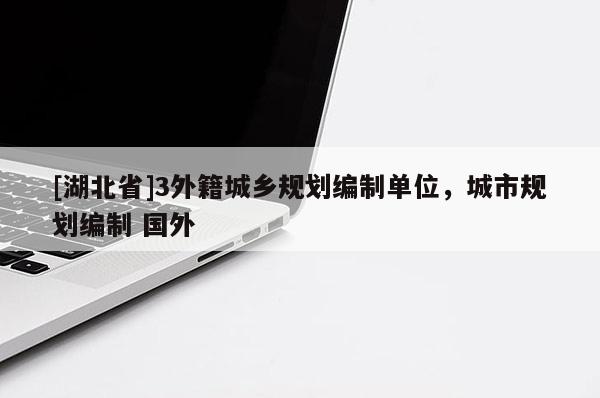 [湖北省]3外籍城鄉(xiāng)規(guī)劃編制單位，城市規(guī)劃編制 國(guó)外