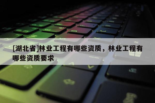 [湖北省]林業(yè)工程有哪些資質(zhì)，林業(yè)工程有哪些資質(zhì)要求