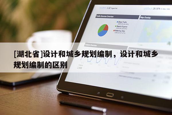 [湖北省]設計和城鄉(xiāng)規(guī)劃編制，設計和城鄉(xiāng)規(guī)劃編制的區(qū)別