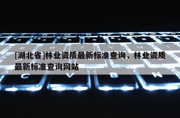 [湖北省]林業(yè)資質(zhì)最新標(biāo)準(zhǔn)查詢，林業(yè)資質(zhì)最新標(biāo)準(zhǔn)查詢網(wǎng)站