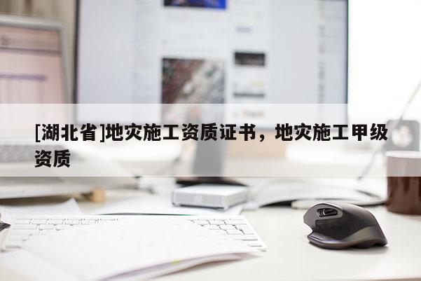 [湖北省]地災(zāi)施工資質(zhì)證書(shū)，地災(zāi)施工甲級(jí)資質(zhì)