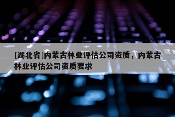 [湖北省]內(nèi)蒙古林業(yè)評估公司資質，內(nèi)蒙古林業(yè)評估公司資質要求