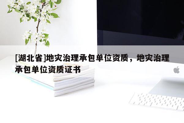 [湖北省]地災(zāi)治理承包單位資質(zhì)，地災(zāi)治理承包單位資質(zhì)證書