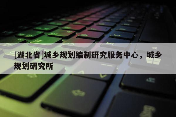 [湖北省]城鄉(xiāng)規(guī)劃編制研究服務(wù)中心，城鄉(xiāng)規(guī)劃研究所