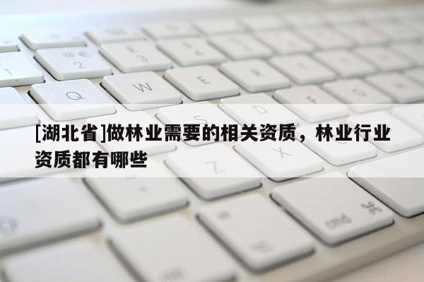 [湖北省]做林業(yè)需要的相關(guān)資質(zhì)，林業(yè)行業(yè)資質(zhì)都有哪些