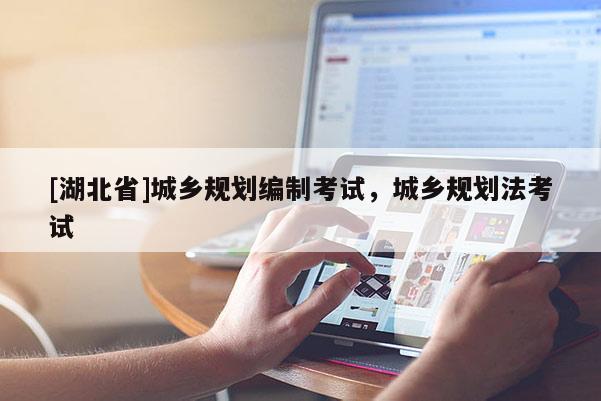 [湖北省]城鄉(xiāng)規(guī)劃編制考試，城鄉(xiāng)規(guī)劃法考試