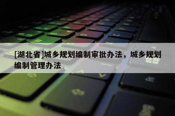 [湖北省]城鄉(xiāng)規(guī)劃編制審批辦法，城鄉(xiāng)規(guī)劃編制管理辦法