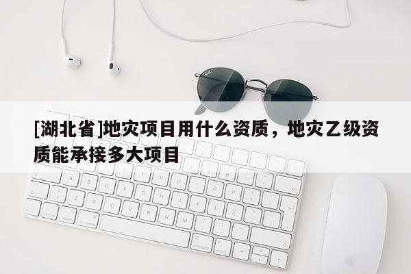[湖北省]地災(zāi)項目用什么資質(zhì)，地災(zāi)乙級資質(zhì)能承接多大項目