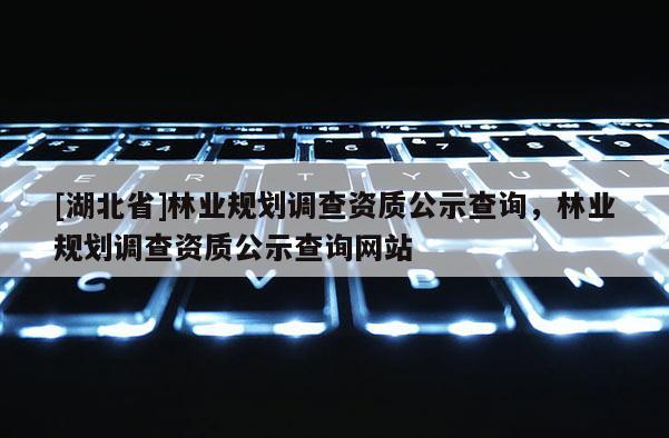 [湖北省]林業(yè)規(guī)劃調(diào)查資質(zhì)公示查詢，林業(yè)規(guī)劃調(diào)查資質(zhì)公示查詢網(wǎng)站
