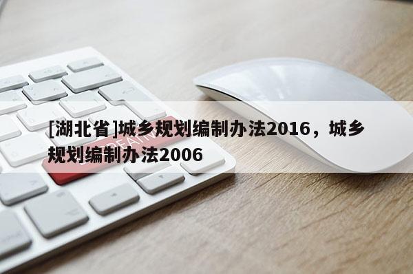 [湖北省]城鄉(xiāng)規(guī)劃編制辦法2016，城鄉(xiāng)規(guī)劃編制辦法2006