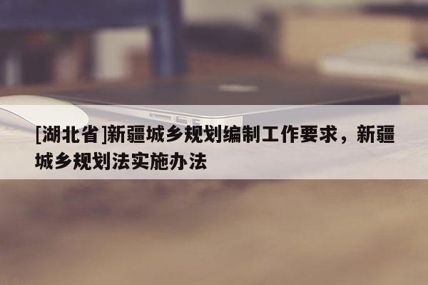 [湖北省]新疆城鄉(xiāng)規(guī)劃編制工作要求，新疆城鄉(xiāng)規(guī)劃法實施辦法