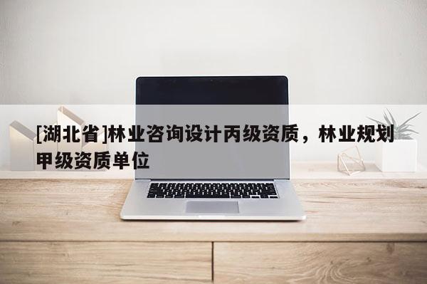 [湖北省]林業(yè)咨詢?cè)O(shè)計(jì)丙級(jí)資質(zhì)，林業(yè)規(guī)劃甲級(jí)資質(zhì)單位