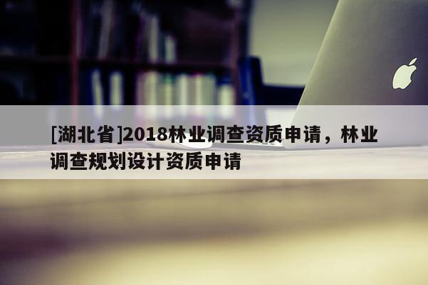 [湖北省]2018林業(yè)調(diào)查資質(zhì)申請，林業(yè)調(diào)查規(guī)劃設(shè)計資質(zhì)申請