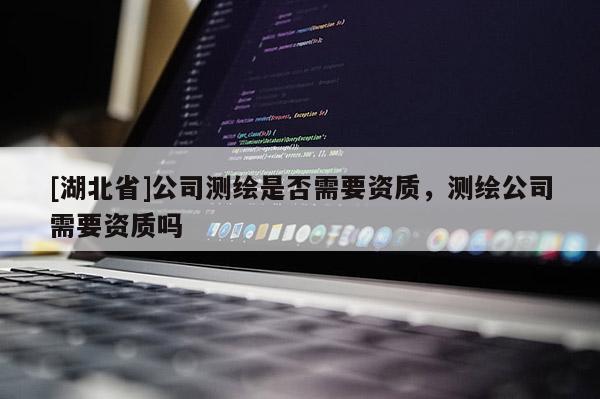 [湖北省]公司測繪是否需要資質，測繪公司需要資質嗎