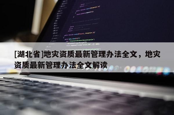 [湖北省]地災(zāi)資質(zhì)最新管理辦法全文，地災(zāi)資質(zhì)最新管理辦法全文解讀