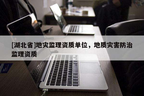 [湖北省]地災(zāi)監(jiān)理資質(zhì)單位，地質(zhì)災(zāi)害防治監(jiān)理資質(zhì)