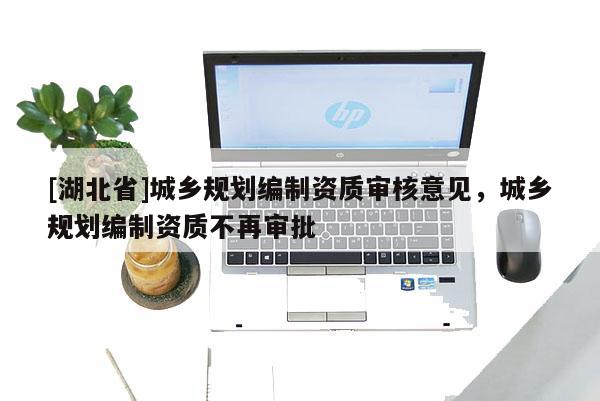[湖北省]城鄉(xiāng)規(guī)劃編制資質(zhì)審核意見，城鄉(xiāng)規(guī)劃編制資質(zhì)不再審批