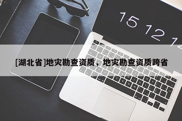 [湖北省]地災(zāi)勘查資質(zhì)，地災(zāi)勘查資質(zhì)跨省