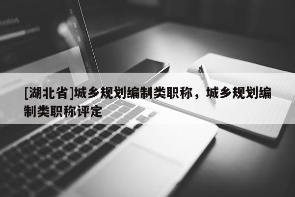 [湖北省]城鄉(xiāng)規(guī)劃編制類職稱，城鄉(xiāng)規(guī)劃編制類職稱評定