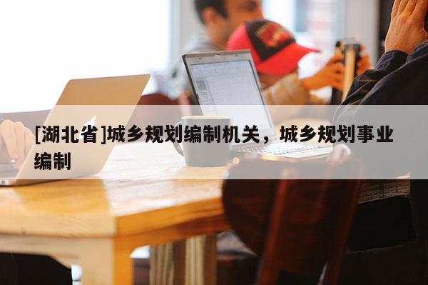 [湖北省]城鄉(xiāng)規(guī)劃編制機(jī)關(guān)，城鄉(xiāng)規(guī)劃事業(yè)編制
