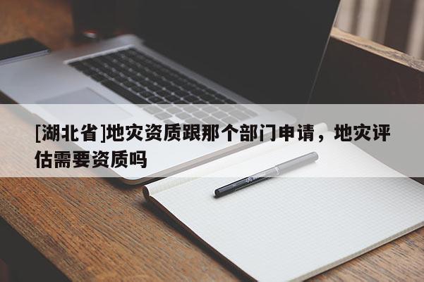 [湖北省]地災(zāi)資質(zhì)跟那個(gè)部門申請，地災(zāi)評估需要資質(zhì)嗎