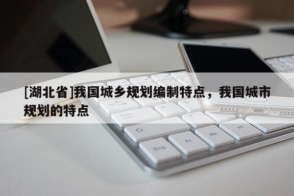 [湖北省]我國(guó)城鄉(xiāng)規(guī)劃編制特點(diǎn)，我國(guó)城市規(guī)劃的特點(diǎn)