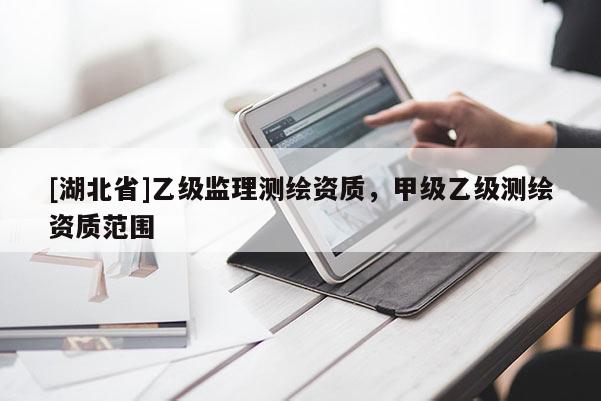 [湖北省]乙級(jí)監(jiān)理測(cè)繪資質(zhì)，甲級(jí)乙級(jí)測(cè)繪資質(zhì)范圍